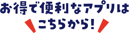 お得で便利なアプリはこちらから！