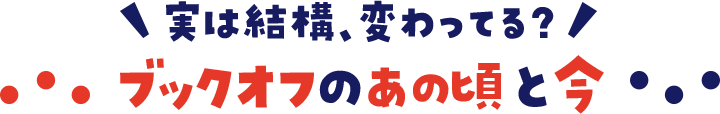 実は結構、変わってる？ブックオフのあの頃と今