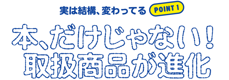 Point 1 - 実は結構、変わってる。本、だけじゃない！取扱商品が進化