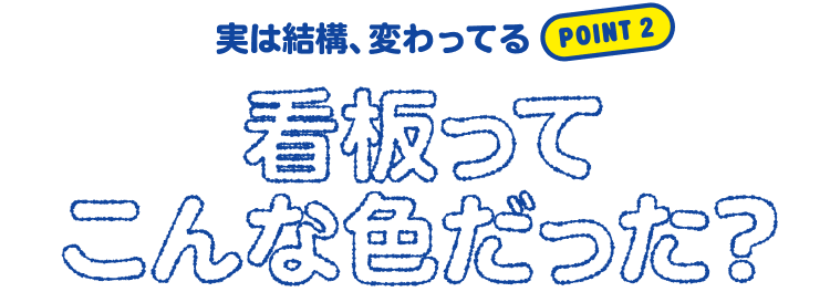 Point 2 - 実は結構、変わってる。看板ってこんな色だった？