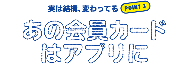 Point 3 - 実は結構、変わってる。あの会員カードはアプリに