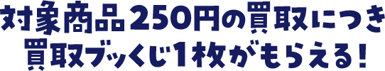 その場で金券が当たるくじが引ける！対象商品250円の買取につき買取ブッくじ1枚がもらえる！