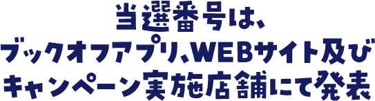 当選番号は、ブックオフアプリ、 WEBサイト及び該当店舗にて発表