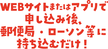 WEBサイトまたはアプリで申し込み後、郵便局・ローソン等に持ち込むだけ！