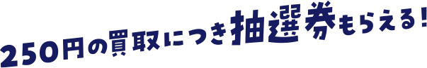 250円の買取につき抽選券もらえる！