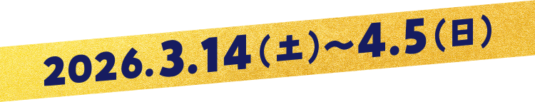 2026.3.14(土)～4.5(日)