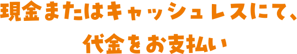 現金またはキャッシュレスにて、代金をお支払い