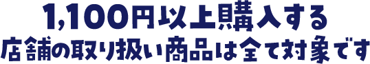 1.100円以上購入する店舗の取扱商品は全て対象です