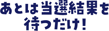 あとは当選発表を待つだけ！