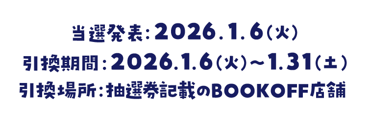 当選発表：2026.1.6（火） 引換期間：2026.1.6（火）~ 1.31（土） 引換場所：抽選券記載のBOOKOFF店舗