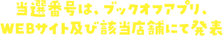 当選番号は、ブックオフアプリ、 WEBサイト及び該当店舗にて発表