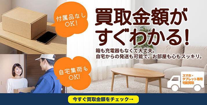 付属品なしOK! 自宅集荷もOK! 買取金額がすぐわかる! 箱も充電器もなくて大丈夫。自宅からの発送も可能で、お部屋も心もスッキリ。 スマホ・タブレット専用宅配買取 今すぐ買取金額をチェック→