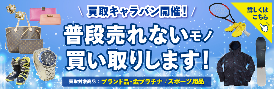 買取キャラバン開催！　普段売れないモノ買取します！　詳しくはこちら